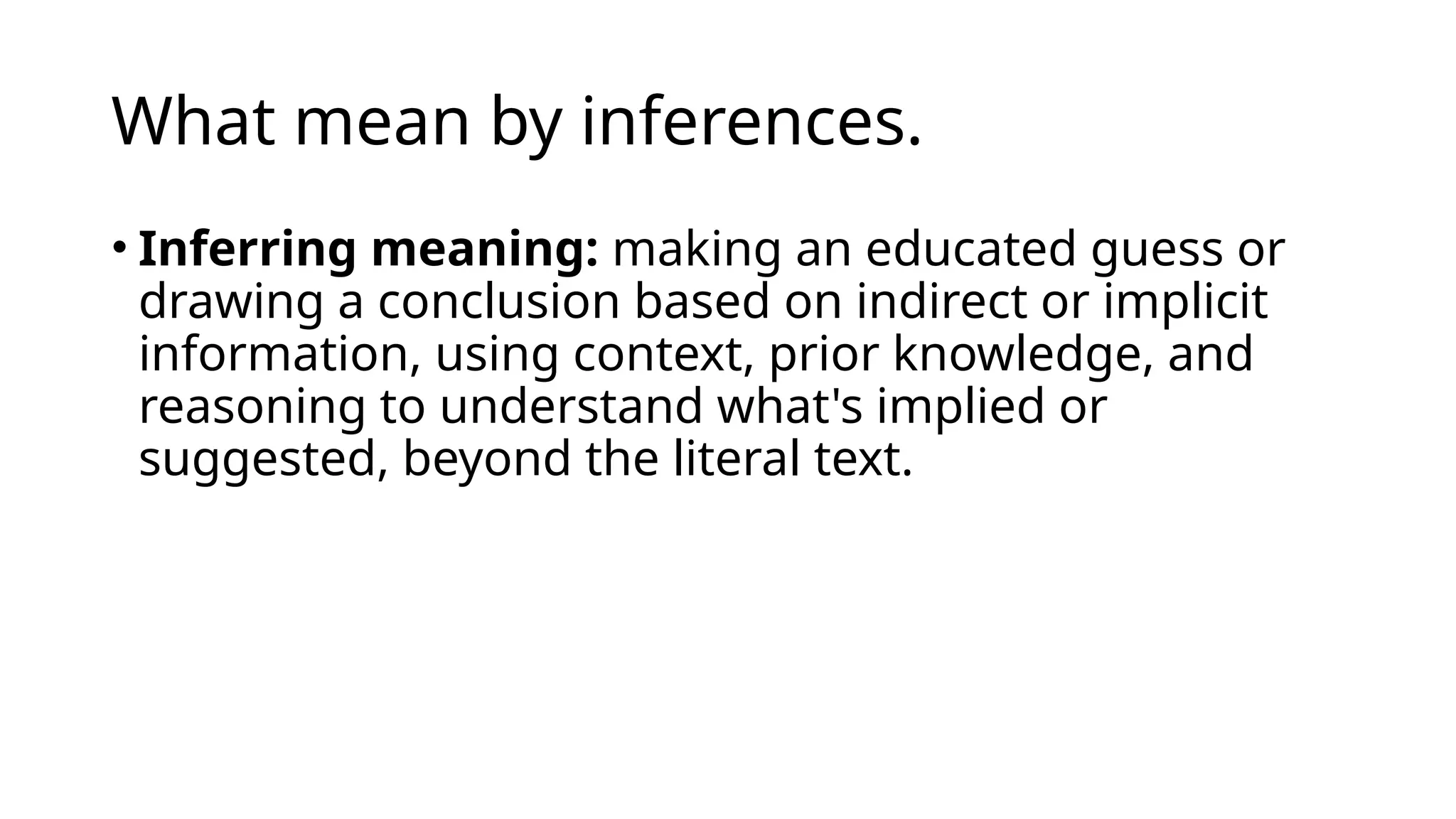 What mean by inferences.
• Inferring meaning: making an educated guess or
drawing a conclusion based on indirect or implicit
information, using context, prior knowledge, and
reasoning to understand what's implied or
suggested, beyond the literal text.
 