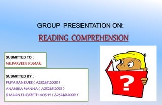 GROUP PRESENTATION ON: 
READING COMPREHENSION 
SUBMITTED TO : 
MR.PARVEEN KUMAR 
SUBMITTED BY : 
PRIYA BANERJEE ( A2324612003 ) 
ANAMIKA MANNA ( A2324612076 ) 
SHARON ELIZABETH KOSHY ( A2324612009 ) 
 