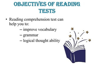 Objectives of Reading
Tests
• Reading comprehension test can
help you to:
– improve vocabulary
– grammar
– logical thought ability
 