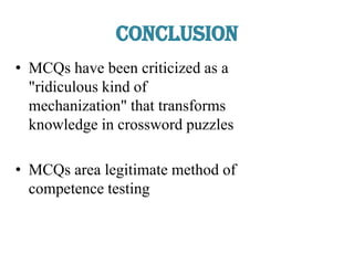 Conclusion
• MCQs have been criticized as a
"ridiculous kind of
mechanization" that transforms
knowledge in crossword puzzles
• MCQs area legitimate method of
competence testing
 