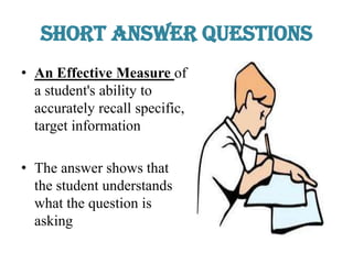 Short Answer Questions
• An Effective Measure of
a student's ability to
accurately recall specific,
target information
• The answer shows that
the student understands
what the question is
asking
 