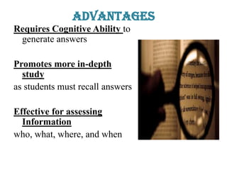 Advantages
Requires Cognitive Ability to
generate answers
Promotes more in-depth
study
as students must recall answers
Effective for assessing
Information
who, what, where, and when
 