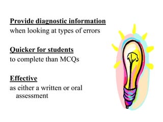 Provide diagnostic information
when looking at types of errors
Quicker for students
to complete than MCQs
Effective
as either a written or oral
assessment
 