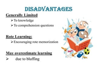 Disadvantages
Generally Limited
To knowledge
To comprehension questions
Rote Learning:
Encouraging rote memorization
May overestimate learning
 due to bluffing
 