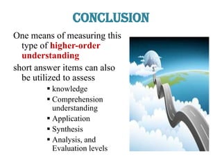 Conclusion
One means of measuring this
type of higher-order
understanding
short answer items can also
be utilized to assess
 knowledge
 Comprehension
understanding
 Application
 Synthesis
 Analysis, and
Evaluation levels
 