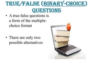 True/False (binary-choice)
Questions
• A true-false questions is
a form of the multiple-
choice format
• There are only two
possible alternatives
 