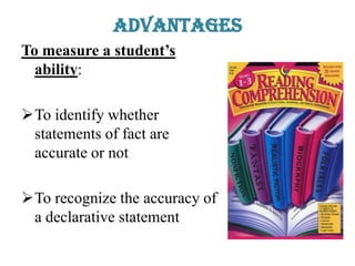 Advantages
To measure a student’s
ability:
To identify whether
statements of fact are
accurate or not
To recognize the accuracy of
a declarative statement
 