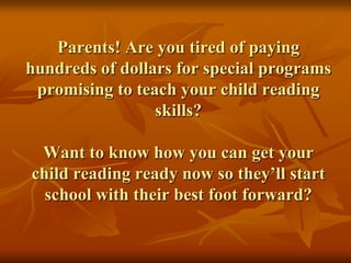 Parents! Are you tired of paying hundreds of dollars for special programs promising to teach your child reading skills?Want to know how you can get your child reading ready now so they’ll start school with their best foot forward? 