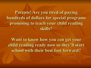 Parents! Are you tired of paying hundreds of dollars for special programs promising to teach your child reading skills? Want to know how you can get your child reading ready now so they’ll start school with their best foot forward? 