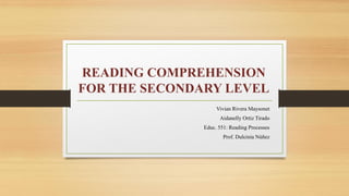 READING COMPREHENSION
FOR THE SECONDARY LEVEL
Vivian Rivera Maysonet
Aidanelly Ortiz Tirado
Educ. 551: Reading Processes
Prof. Dulcinia Núñez
 
