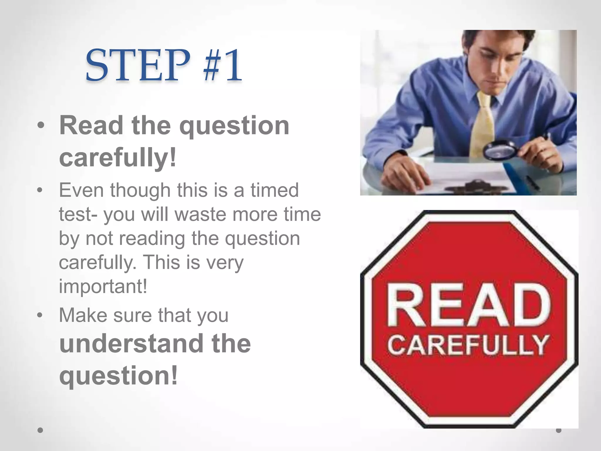 STEP #1
• Read the question
carefully!
• Even though this is a timed
test- you will waste more time
by not reading the question
carefully. This is very
important!
• Make sure that you
understand the
question!
 