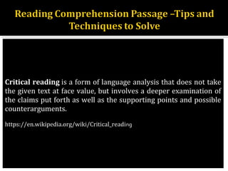 7
Critical reading is a form of language analysis that does not take 
the given text at face value, but involves a deeper examination of 
the claims put forth as well as the supporting points and possible 
counterarguments.
https://en.wikipedia.org/wiki/Critical_reading
 