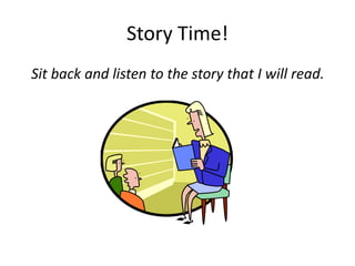 Story Time!
Sit back and listen to the story that I will read.
 