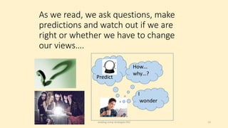 As we read, we ask questions, make
predictions and watch out if we are
right or whether we have to change
our views….
reading comp strategies KS2 13
Predict
How…
why…?
I
wonder
 