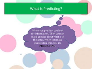 What is Predicting?
When you preview, you look
for information. Then you can
make guesses about what is in
the letter. When you make
guesses like this, you are
PREDICTING.
 