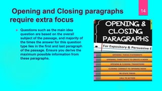 Opening and Closing paragraphs
require extra focus
 Questions such as the main idea
question are based on the overall
subject of the passage, and majority of
the times the answer for this question
type lies in the first and last paragraph
of the passage. Ensure you derive the
maximum possible information from
these paragraphs.
14
 