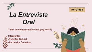 10° Grado
La Entrevista
Oral
Taller de comunicación Oral [pag 40-41]
Integrantes:
-Nickolas Gabriel
-Alexandra Quinatoa
 