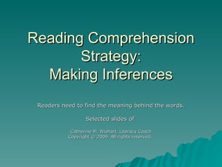 Reading Comprehension Strategy: Making Inferences Readers need to find the meaning behind the words. Selected slides of  Catherine M. Wishart, Literacy Coach Copyright © 2009. All rights reserved.  