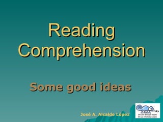 Reading Comprehension Some good ideas  José A. Alcalde López 