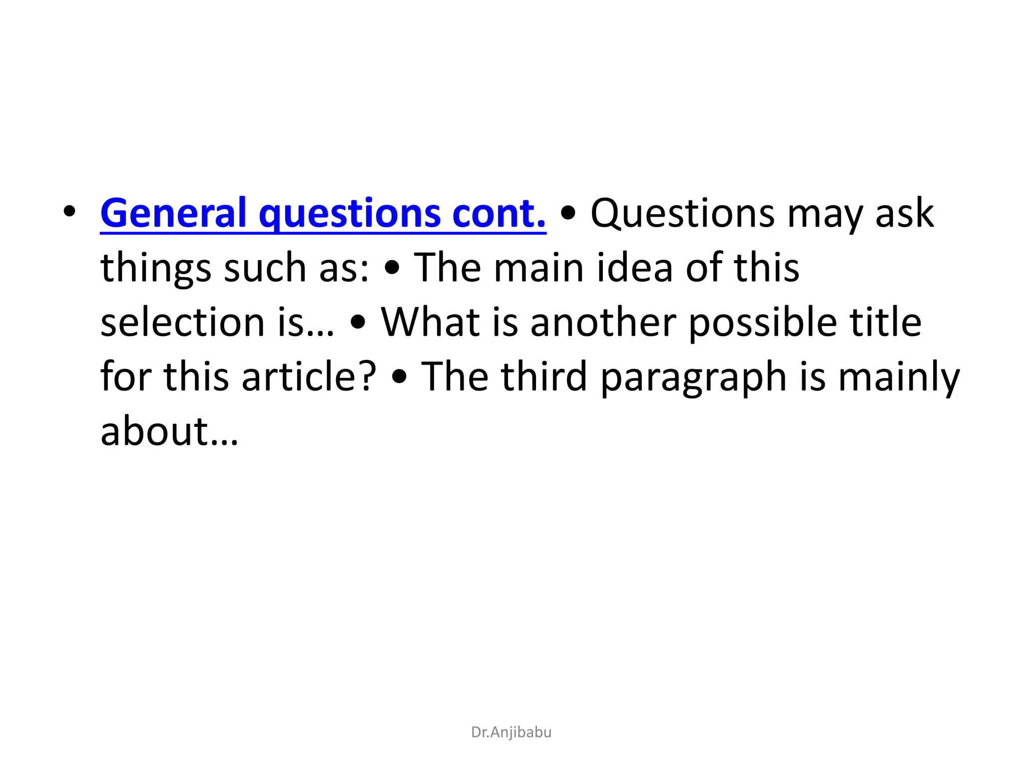 • General questions cont. • Questions may ask
things such as: • The main idea of this
selection is… • What is another possible title
for this article? • The third paragraph is mainly
about…
Dr.Anjibabu
 