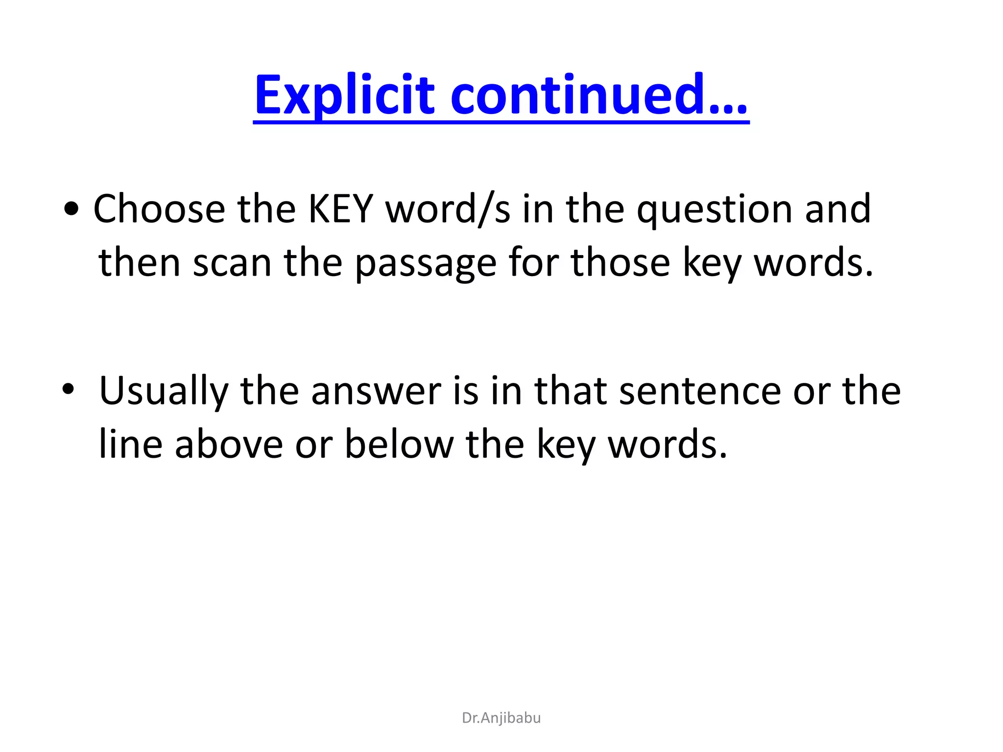 Explicit continued…
• Choose the KEY word/s in the question and
then scan the passage for those key words.
• Usually the answer is in that sentence or the
line above or below the key words.
Dr.Anjibabu
 