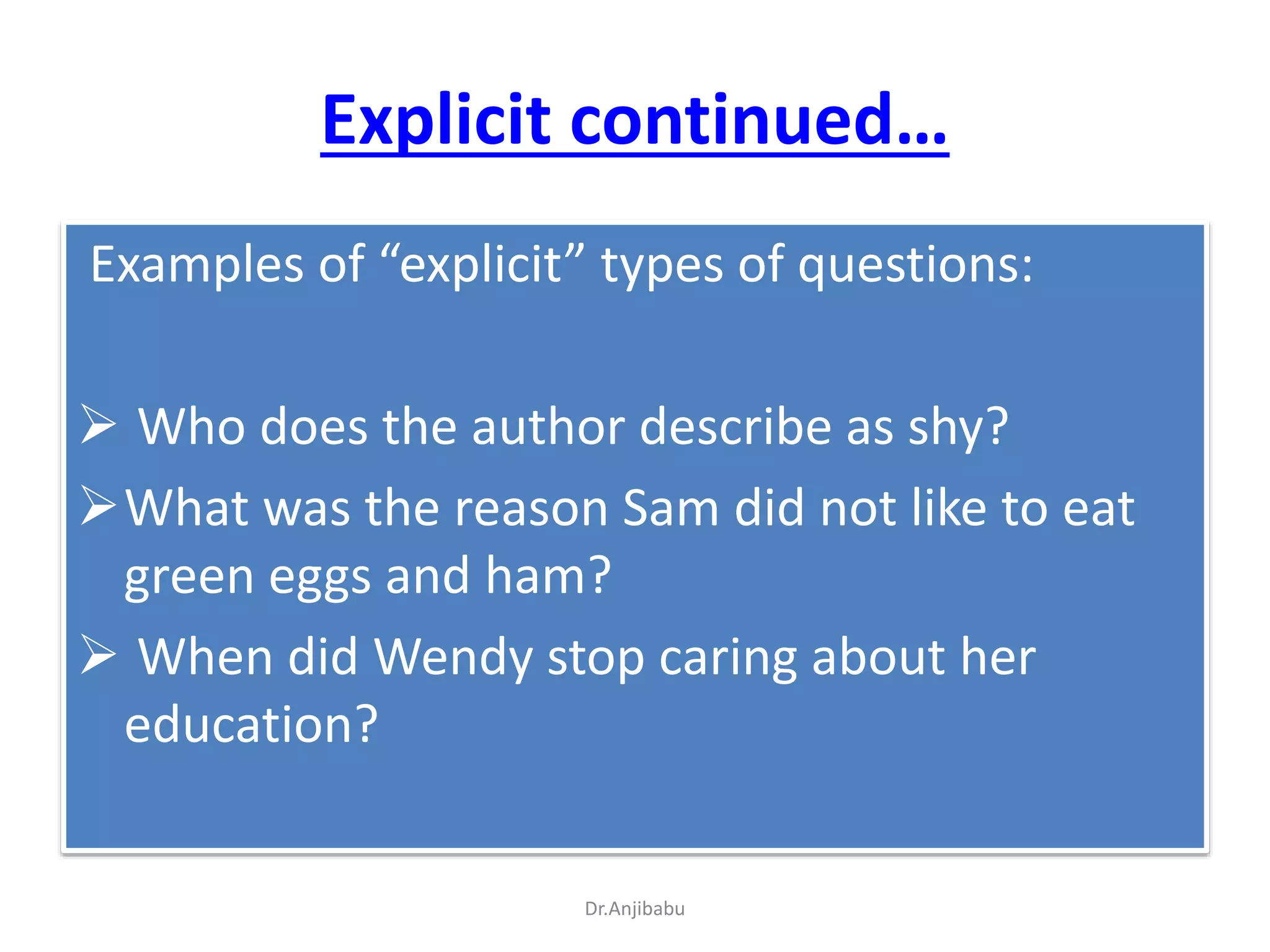 Explicit continued…
Examples of “explicit” types of questions:
 Who does the author describe as shy?
What was the reason Sam did not like to eat
green eggs and ham?
 When did Wendy stop caring about her
education?
Dr.Anjibabu
 
