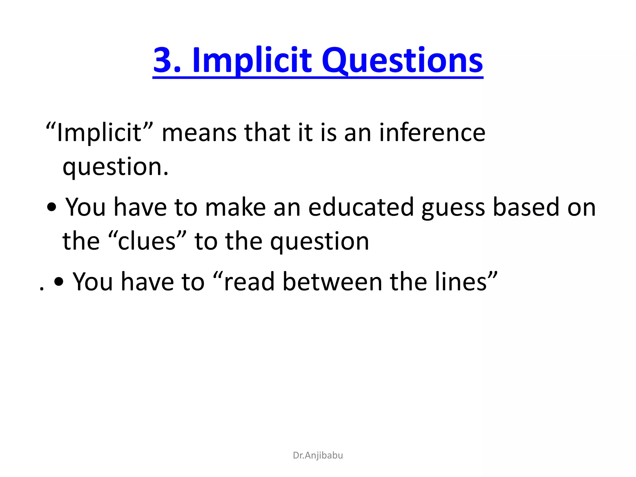3. Implicit Questions
“Implicit” means that it is an inference
question.
• You have to make an educated guess based on
the “clues” to the question
. • You have to “read between the lines”
Dr.Anjibabu
 