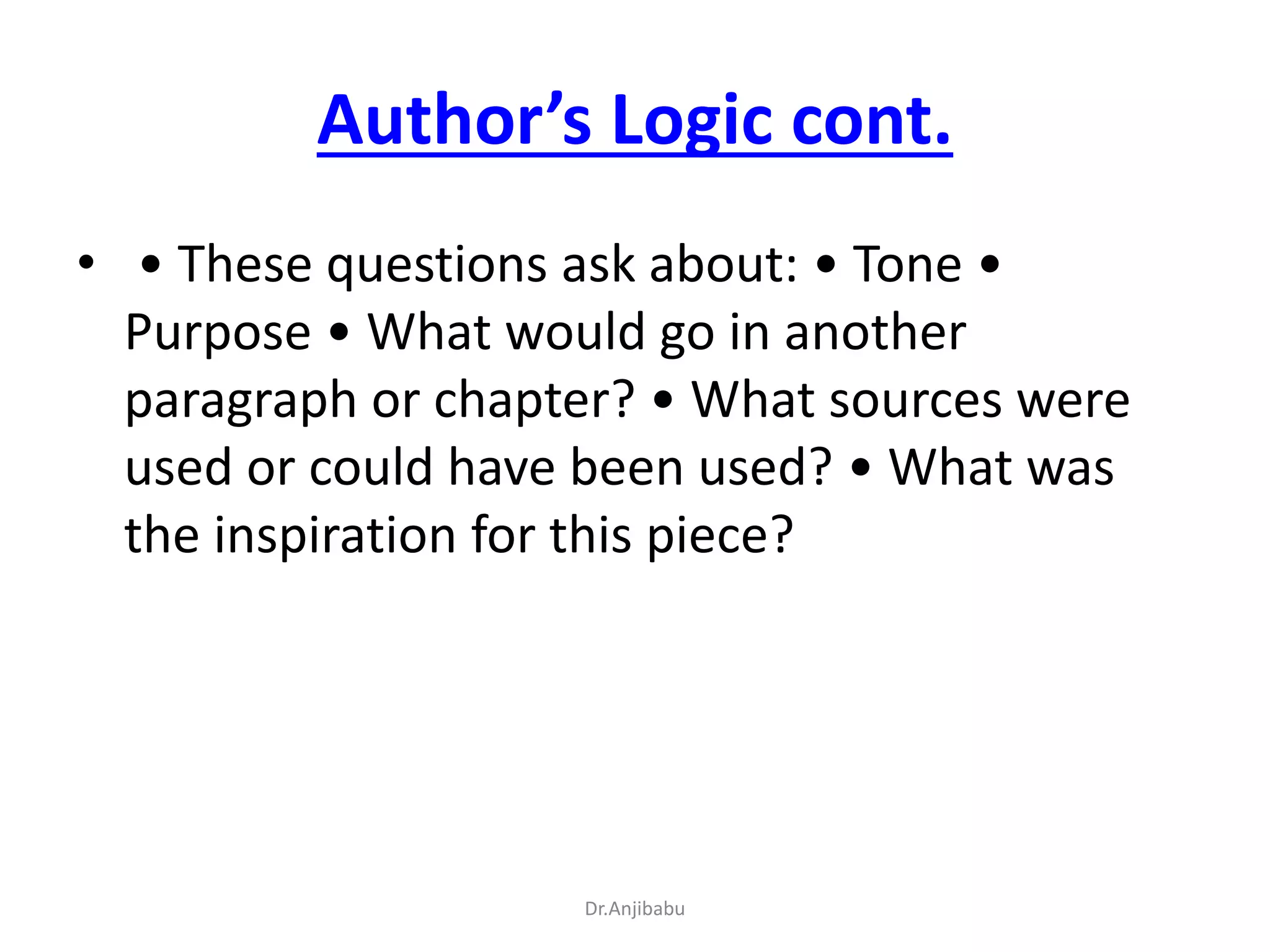 Author’s Logic cont.
• • These questions ask about: • Tone •
Purpose • What would go in another
paragraph or chapter? • What sources were
used or could have been used? • What was
the inspiration for this piece?
Dr.Anjibabu
 