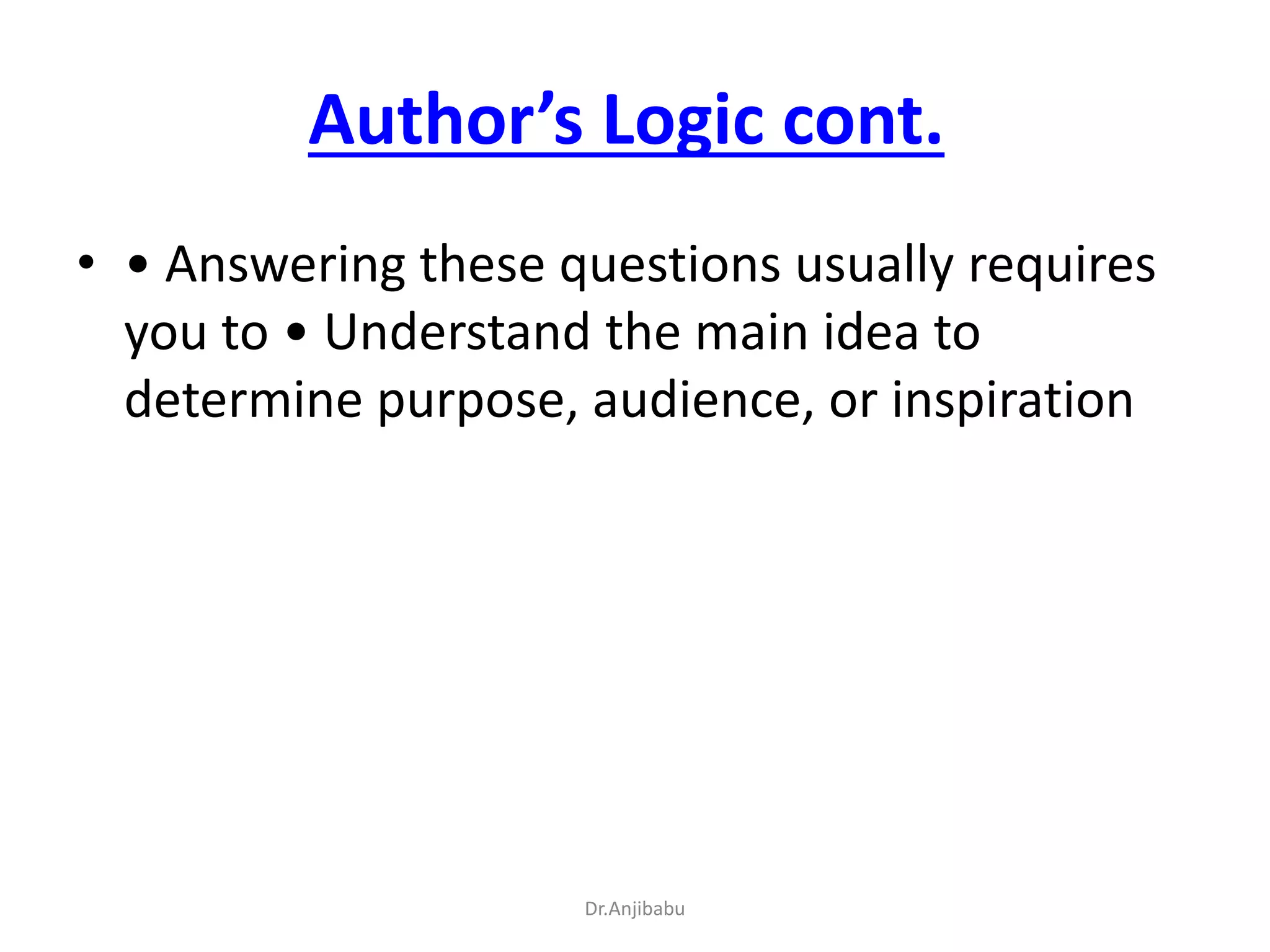 Author’s Logic cont.
• • Answering these questions usually requires
you to • Understand the main idea to
determine purpose, audience, or inspiration
Dr.Anjibabu
 