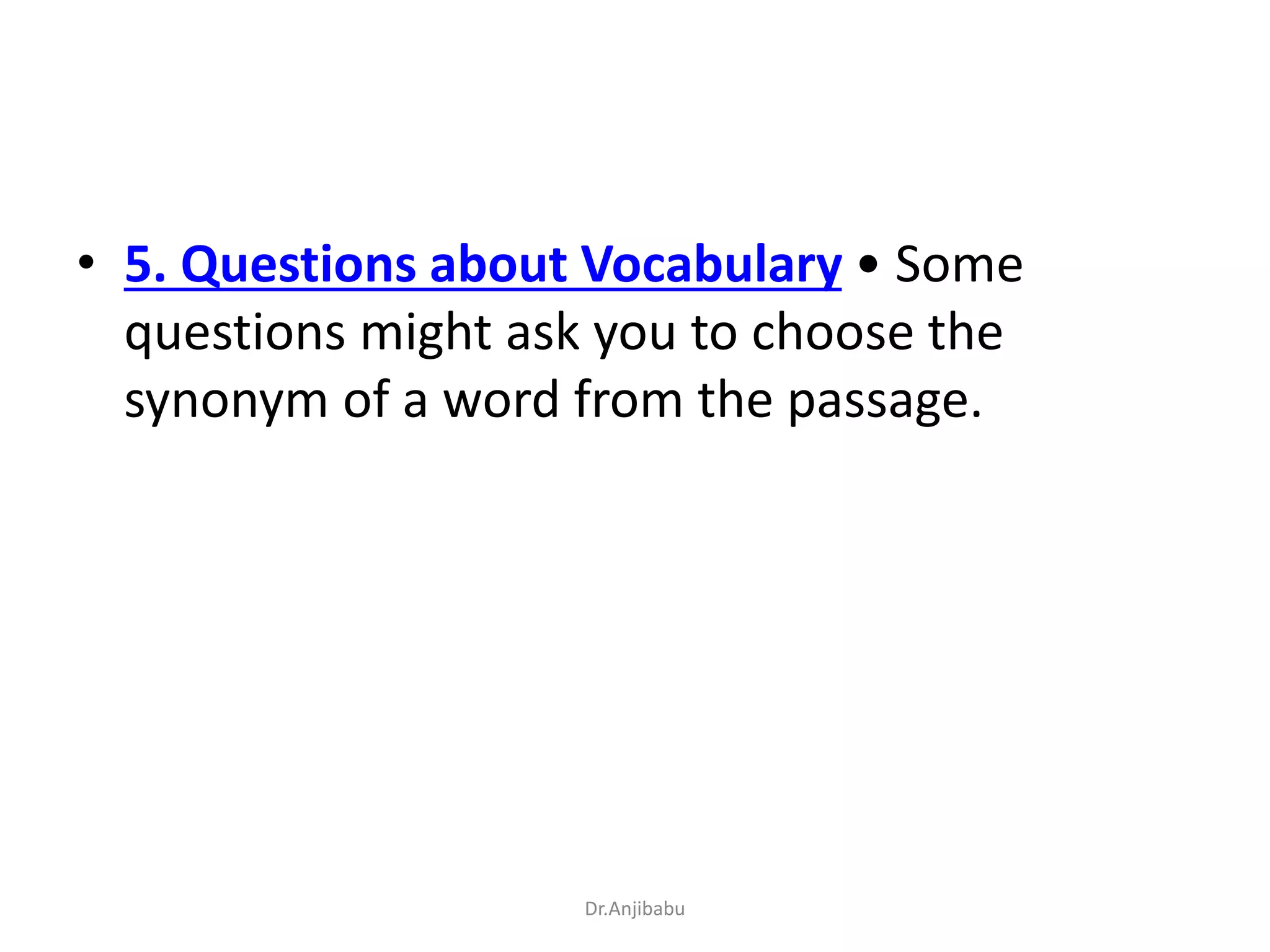 • 5. Questions about Vocabulary • Some
questions might ask you to choose the
synonym of a word from the passage.
Dr.Anjibabu
 