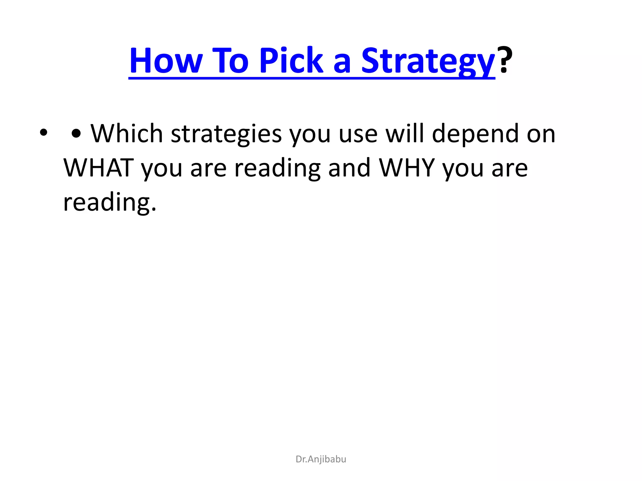 How To Pick a Strategy?
• • Which strategies you use will depend on
WHAT you are reading and WHY you are
reading.
Dr.Anjibabu
 