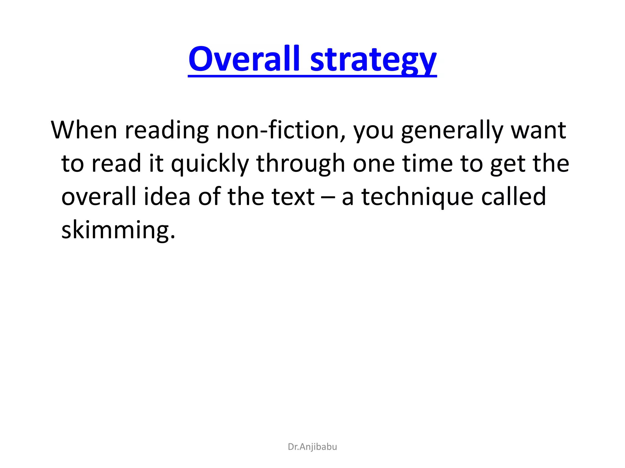 Overall strategy
When reading non-fiction, you generally want
to read it quickly through one time to get the
overall idea of the text – a technique called
skimming.
Dr.Anjibabu
 