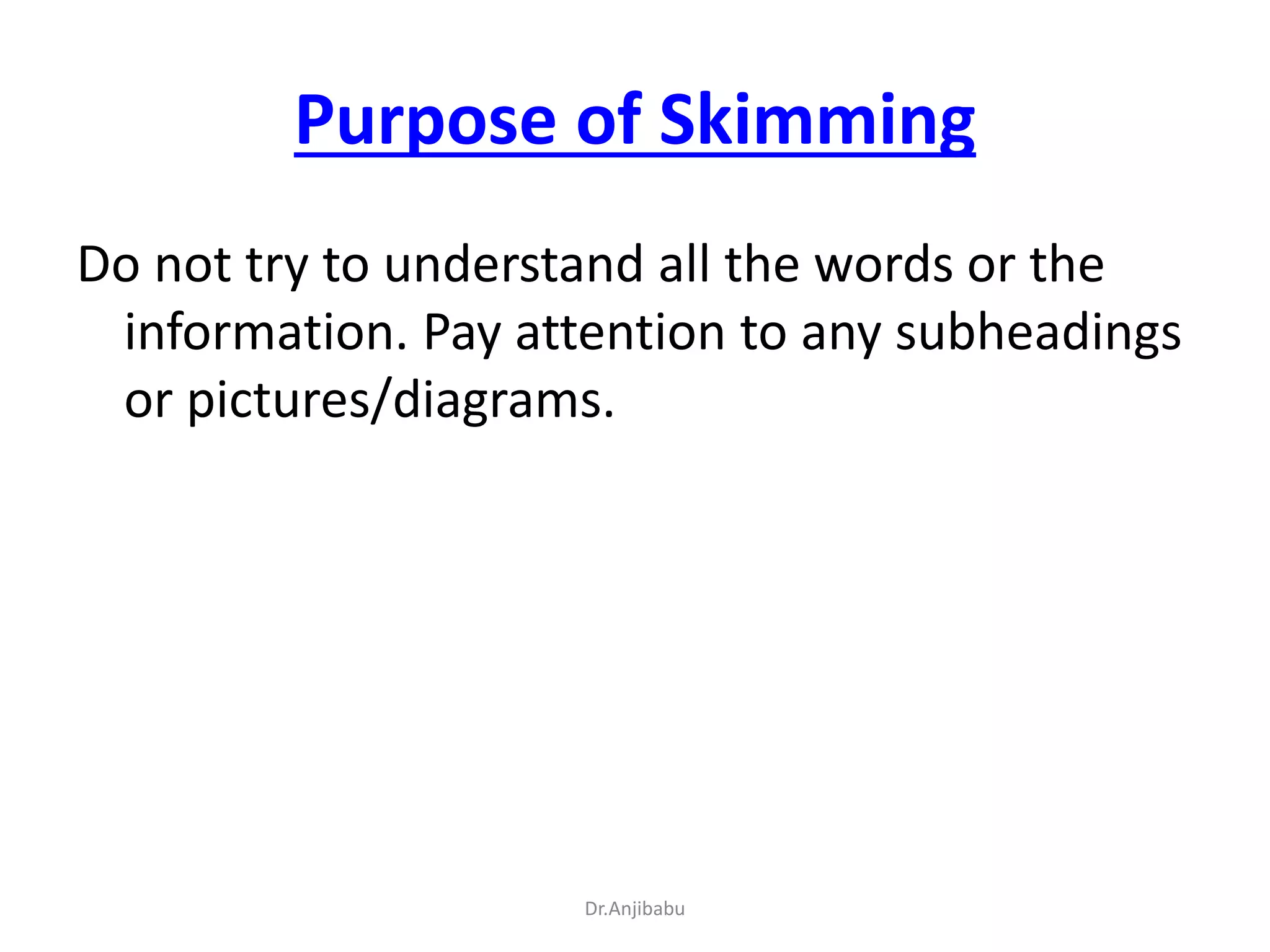 Purpose of Skimming
Do not try to understand all the words or the
information. Pay attention to any subheadings
or pictures/diagrams.
Dr.Anjibabu
 