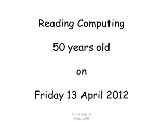Reading Computing

   50 years old

          on

Friday 13 April 2012
        imuse.org.uk
         #rdgctg50
 