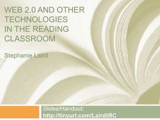 WEB 2.0 AND OTHER
TECHNOLOGIES
IN THE READING
CLASSROOM
Slides/Handout:
http://tinyurl.com/LairdIRC
Stephanie Laird
 