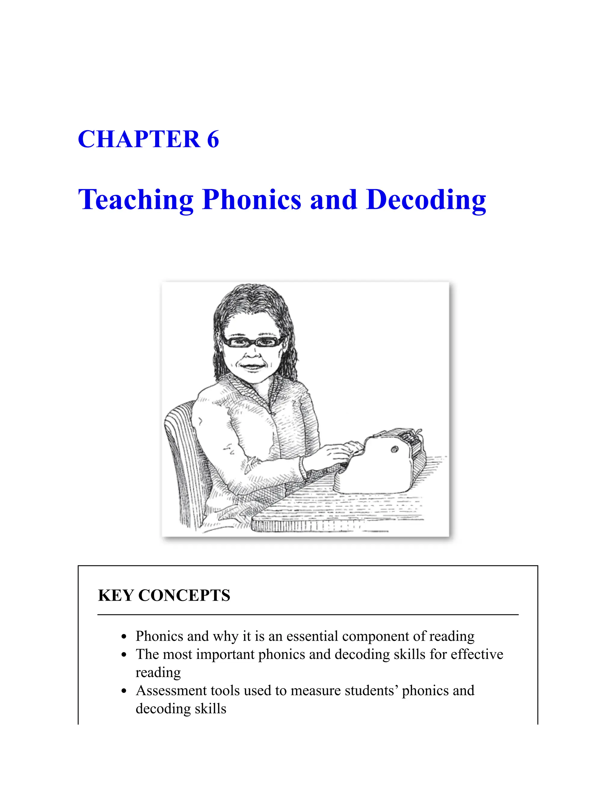 CHAPTER 6
Teaching Phonics and Decoding
KEY CONCEPTS
Phonics and why it is an essential component of reading
The most important phonics and decoding skills for effective
reading
Assessment tools used to measure students’ phonics and
decoding skills
 