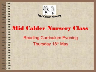 Mid Calder Nursery Class
Reading Curriculum Evening
Thursday 18th
May
 