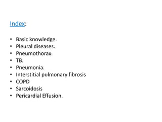 Index:
• Basic knowledge.
• Pleural diseases.
• Pneumothorax.
• TB.
• Pneumonia.
• Interstitial pulmonary fibrosis
• COPD
• Sarcoidosis
• Pericardial Effusion.
 