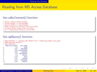 Reading from Database
Reading from MS Access Database
Use odbcConnect() function:
Use sqlQuery() function:
Srikanth Potukuchi (Consultant Analytics) Reading Data April 21, 2018 14 / 26
 