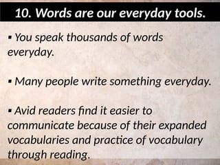 ▪ You speak thousands of words
everyday.
▪ Many people write something everyday.
▪ Avid readers find it easier to
communicate because of their expanded
vocabularies and practice of vocabulary
through reading.
10. Words are our everyday tools.
 