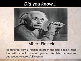 He suffered from a reading disorder and had a really hard
time with school. He never gave up, and later became an
outrageously successful inventor.
Did you know...
Albert Einstein
 
