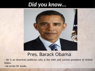 - He is an American politician who is the 44th and current president of United
States.
- He wrote 30 books.
Did you know...
Pres. Barack Obama
 