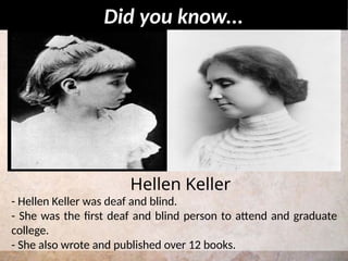 - Hellen Keller was deaf and blind.
- She was the first deaf and blind person to attend and graduate
college.
- She also wrote and published over 12 books.
Did you know...
Hellen Keller
 
