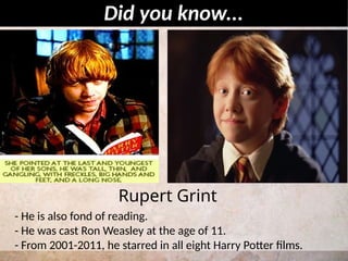 - He is also fond of reading.
- He was cast Ron Weasley at the age of 11.
- From 2001-2011, he starred in all eight Harry Potter films.
Did you know...
Rupert Grint
 