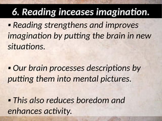 ▪ Reading strengthens and improves
imagination by putting the brain in new
situations.
▪ Our brain processes descriptions by
putting them into mental pictures.
▪ This also reduces boredom and
enhances activity.
6. Reading inceases imagination.
 
