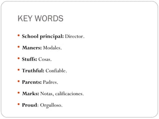 KEY WORDS
 School principal: Director.

 Maners: Modales.

 Stuffs: Cosas.

 Truthful: Confiable.

 Parents: Padres.

 Marks: Notas, calificaciones.

 Proud: Orgulloso.
 
