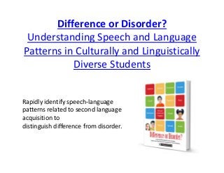 Difference or Disorder? 
Understanding Speech and Language 
Patterns in Culturally and Linguistically 
Diverse Students
Rapidly identify speech‐language 
patterns related to second language 
acquisition to 
distinguish difference from disorder.
 