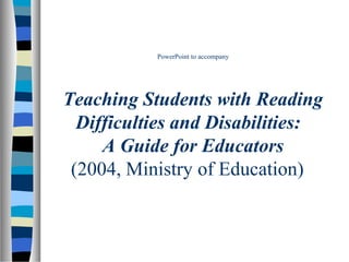 PowerPoint to accompany

Teaching Students with Reading
Difficulties and Disabilities:
A Guide for Educators
(2004, Ministry of Education)

 