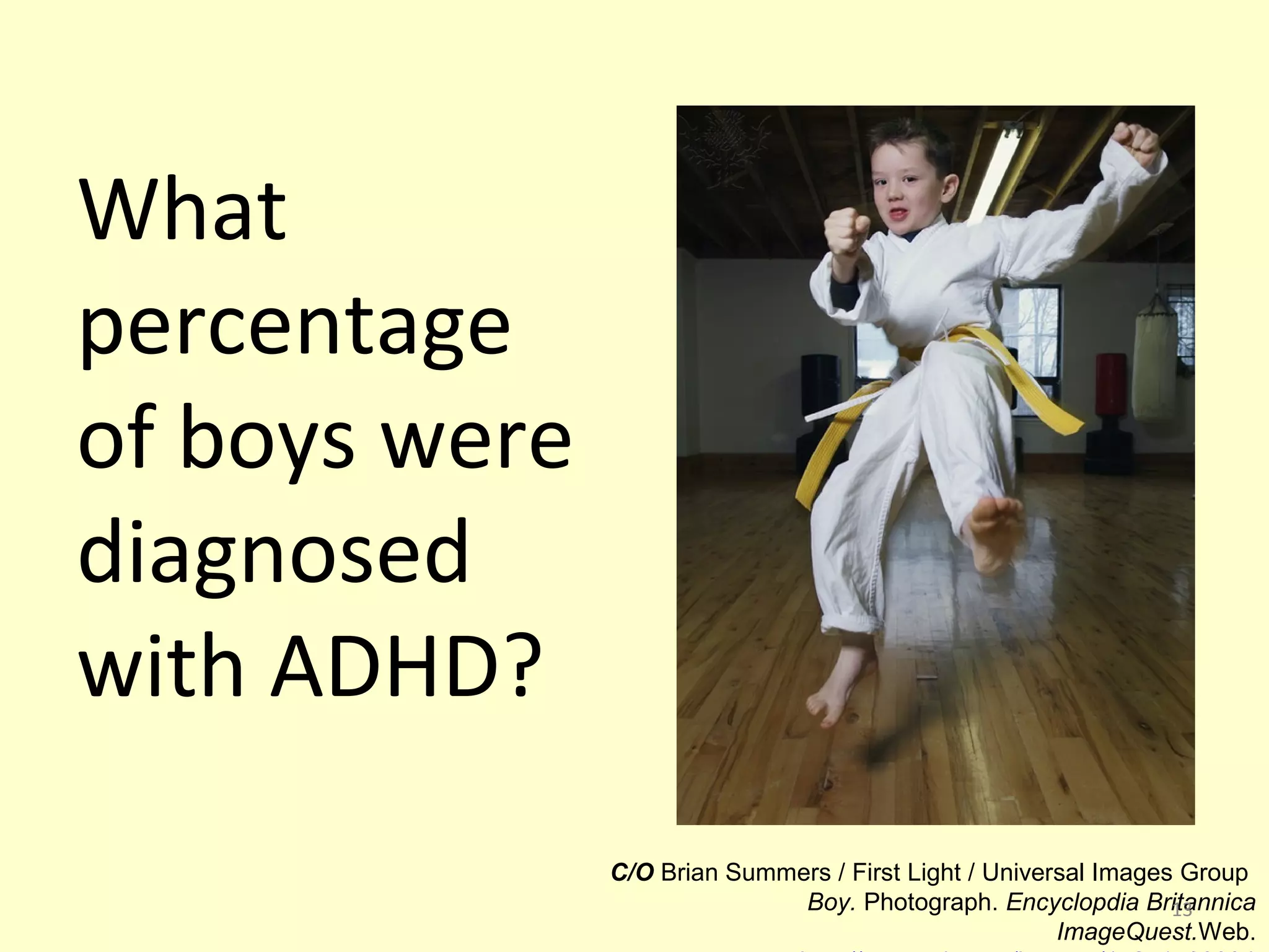 What 
percentage 
of boys were 
diagnosed 
with ADHD? 
C/O Brian Summers / First Light / Universal Images Group 
Boy. Photograph. Encyclopdia Britannica 
13 
ImageQuest.Web. 
http://quest.eb.com/images/152_1599094 
 
