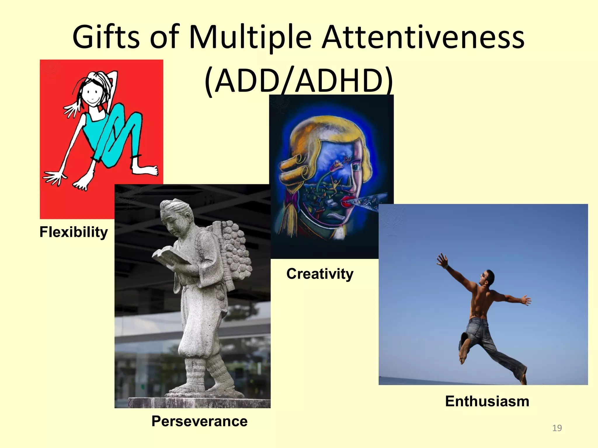 Gifts of Multiple Attentiveness 
(ADD/ADHD) 
Flexibility 
Creativity 
Enthusiasm 
Perseverance 19 
 